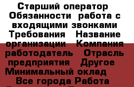 Старший оператор  Обязанности :работа с входящими звонками Требования › Название организации ­ Компания-работодатель › Отрасль предприятия ­ Другое › Минимальный оклад ­ 1 - Все города Работа » Вакансии   . Пензенская обл.,Мокшанский р-н